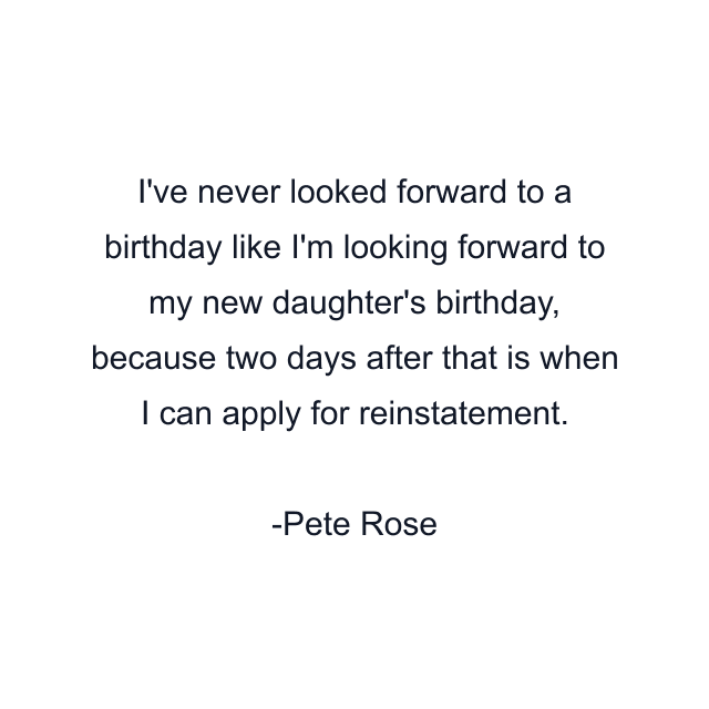 I've never looked forward to a birthday like I'm looking forward to my new daughter's birthday, because two days after that is when I can apply for reinstatement.