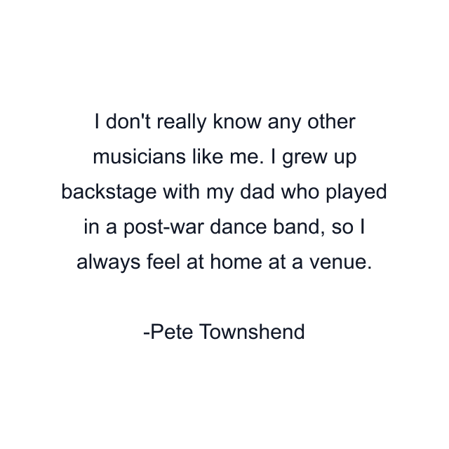 I don't really know any other musicians like me. I grew up backstage with my dad who played in a post-war dance band, so I always feel at home at a venue.