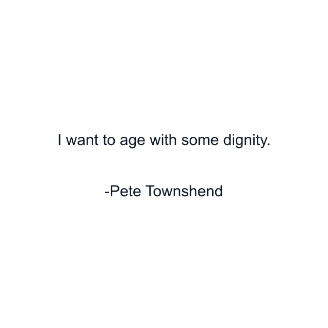 I want to age with some dignity.