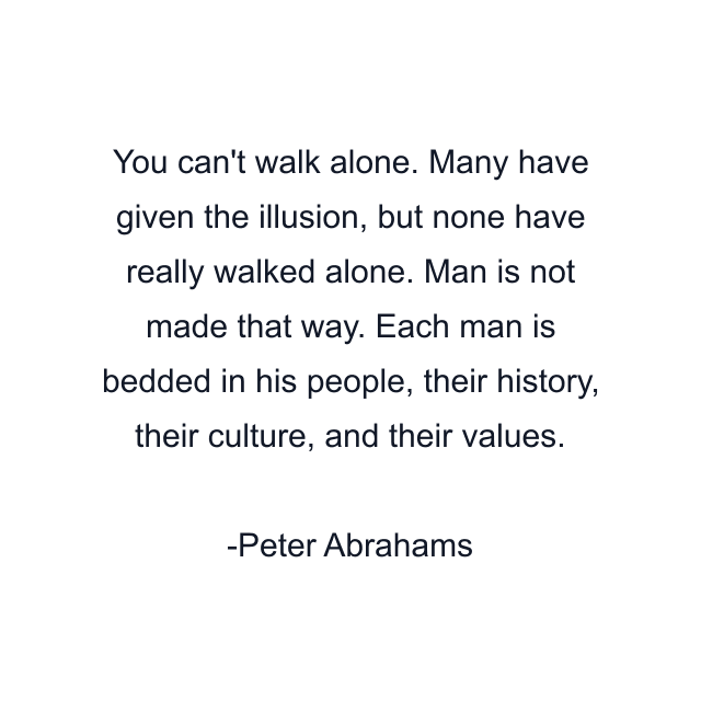 You can't walk alone. Many have given the illusion, but none have really walked alone. Man is not made that way. Each man is bedded in his people, their history, their culture, and their values.