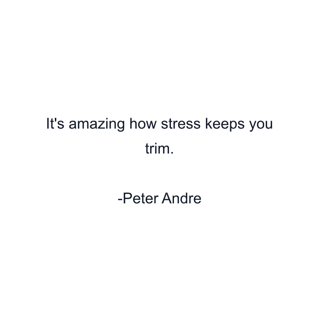 It's amazing how stress keeps you trim.