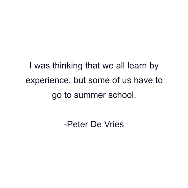 I was thinking that we all learn by experience, but some of us have to go to summer school.