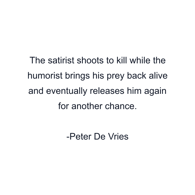 The satirist shoots to kill while the humorist brings his prey back alive and eventually releases him again for another chance.