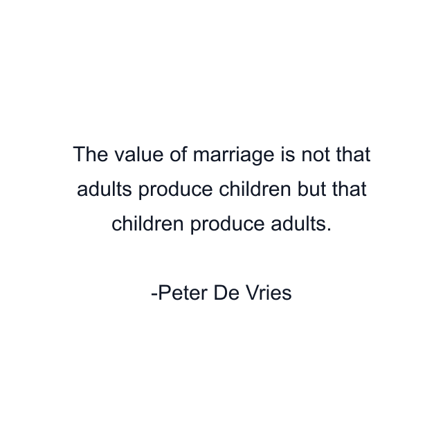 The value of marriage is not that adults produce children but that children produce adults.