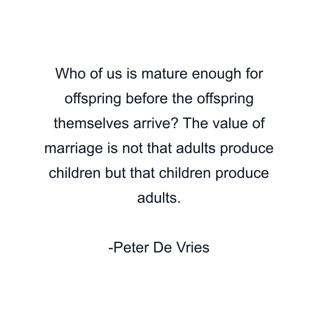 Who of us is mature enough for offspring before the offspring themselves arrive? The value of marriage is not that adults produce children but that children produce adults.