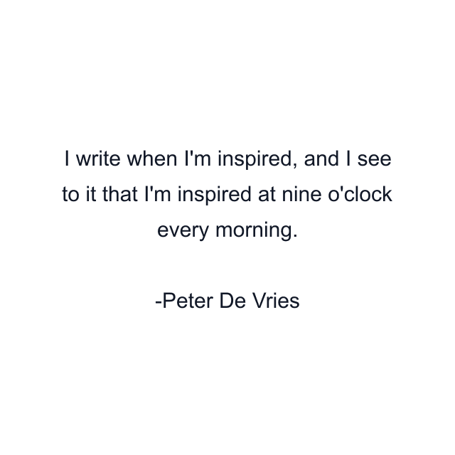 I write when I'm inspired, and I see to it that I'm inspired at nine o'clock every morning.