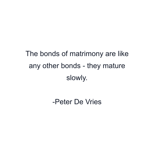 The bonds of matrimony are like any other bonds - they mature slowly.