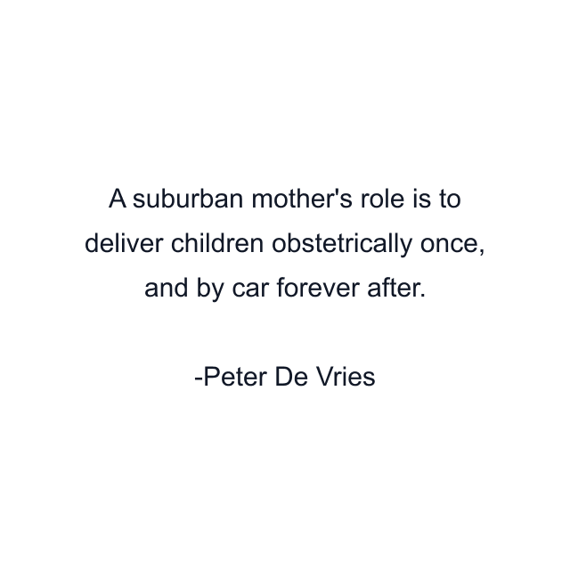 A suburban mother's role is to deliver children obstetrically once, and by car forever after.