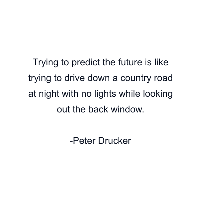 Trying to predict the future is like trying to drive down a country road at night with no lights while looking out the back window.