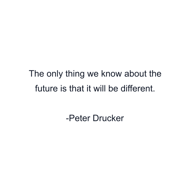 The only thing we know about the future is that it will be different.