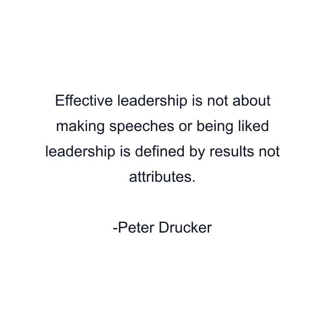 Effective leadership is not about making speeches or being liked leadership is defined by results not attributes.