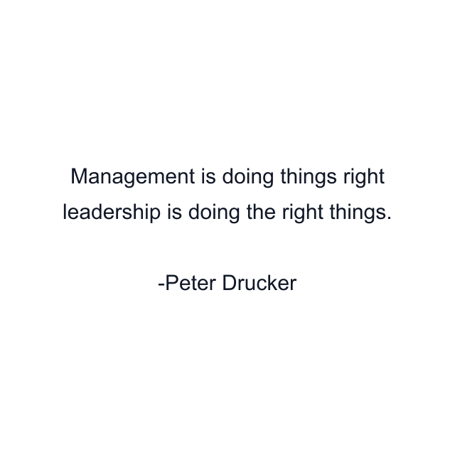 Management is doing things right leadership is doing the right things.