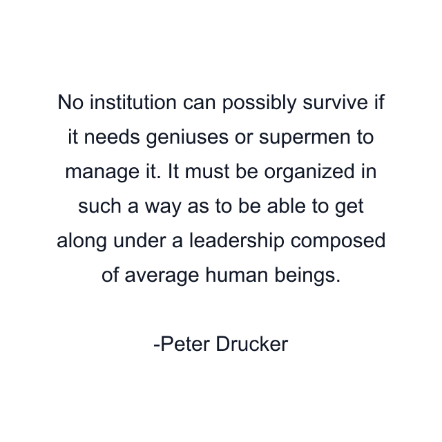 No institution can possibly survive if it needs geniuses or supermen to manage it. It must be organized in such a way as to be able to get along under a leadership composed of average human beings.