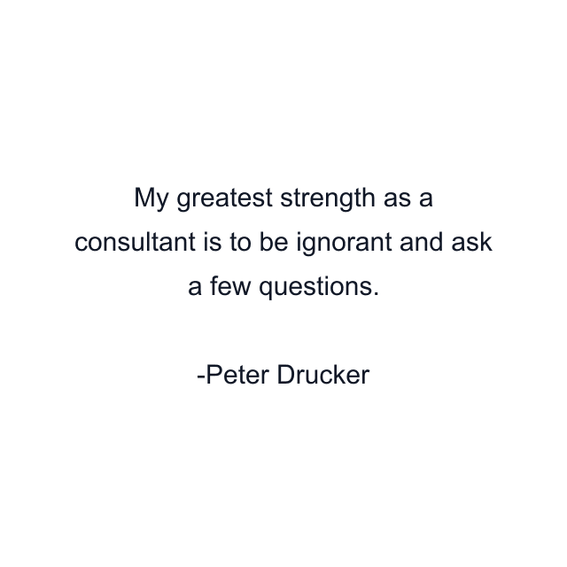 My greatest strength as a consultant is to be ignorant and ask a few questions.