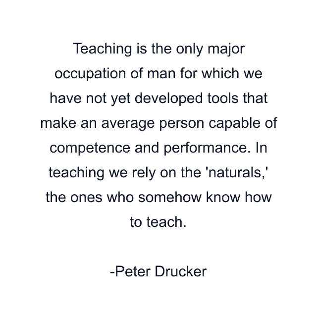 Teaching is the only major occupation of man for which we have not yet developed tools that make an average person capable of competence and performance. In teaching we rely on the 'naturals,' the ones who somehow know how to teach.