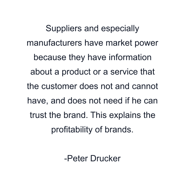 Suppliers and especially manufacturers have market power because they have information about a product or a service that the customer does not and cannot have, and does not need if he can trust the brand. This explains the profitability of brands.