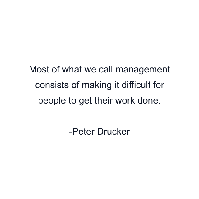 Most of what we call management consists of making it difficult for people to get their work done.