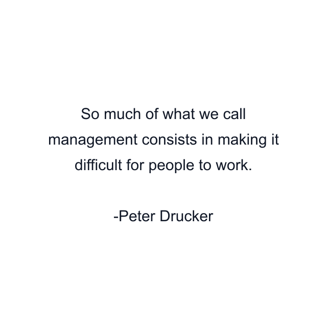 So much of what we call management consists in making it difficult for people to work.