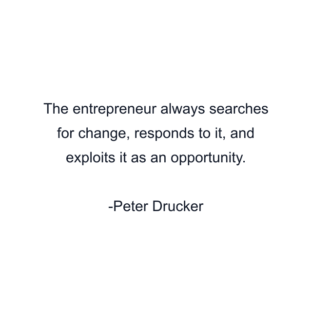 The entrepreneur always searches for change, responds to it, and exploits it as an opportunity.