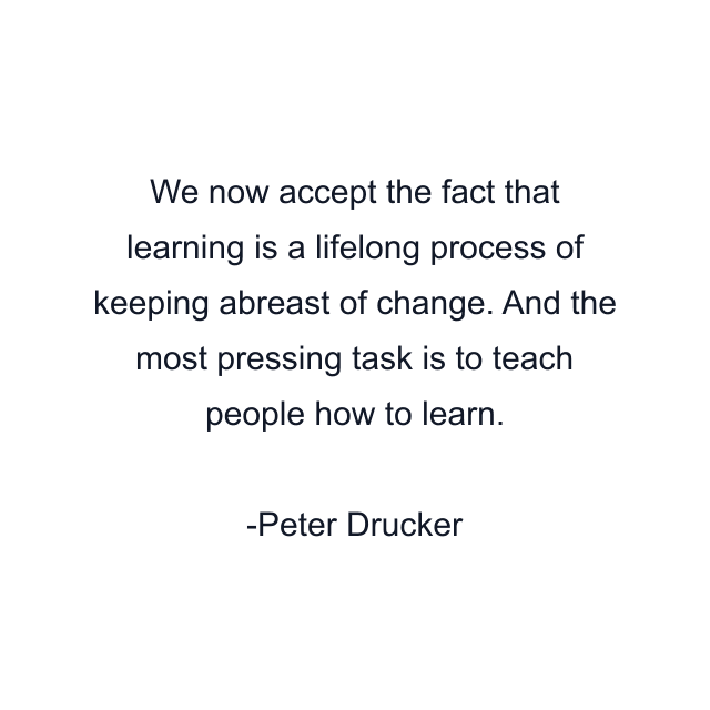 We now accept the fact that learning is a lifelong process of keeping abreast of change. And the most pressing task is to teach people how to learn.