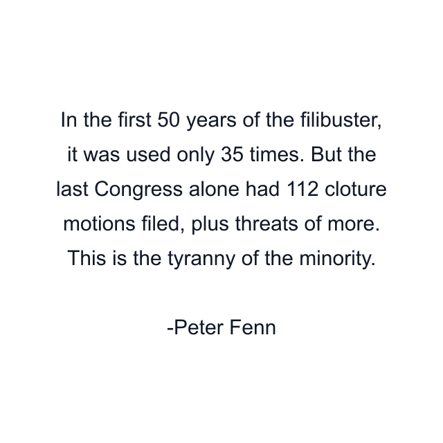 In the first 50 years of the filibuster, it was used only 35 times. But the last Congress alone had 112 cloture motions filed, plus threats of more. This is the tyranny of the minority.