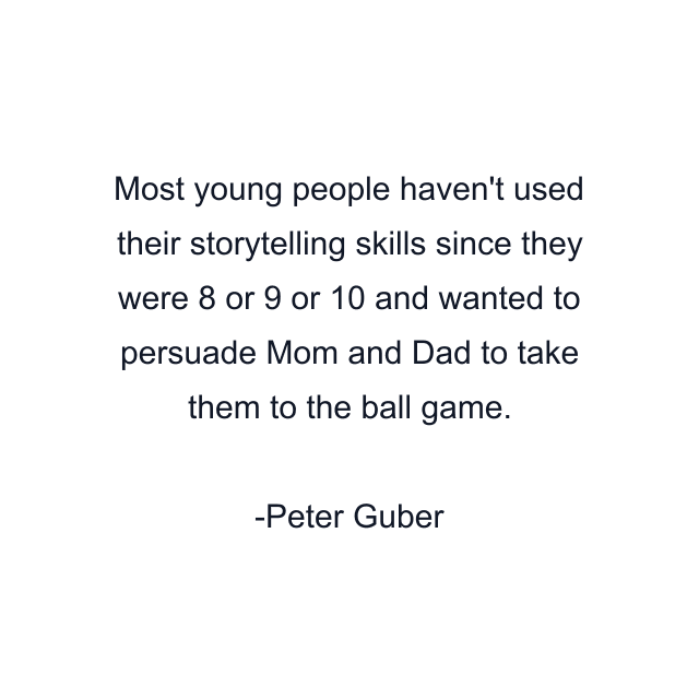 Most young people haven't used their storytelling skills since they were 8 or 9 or 10 and wanted to persuade Mom and Dad to take them to the ball game.