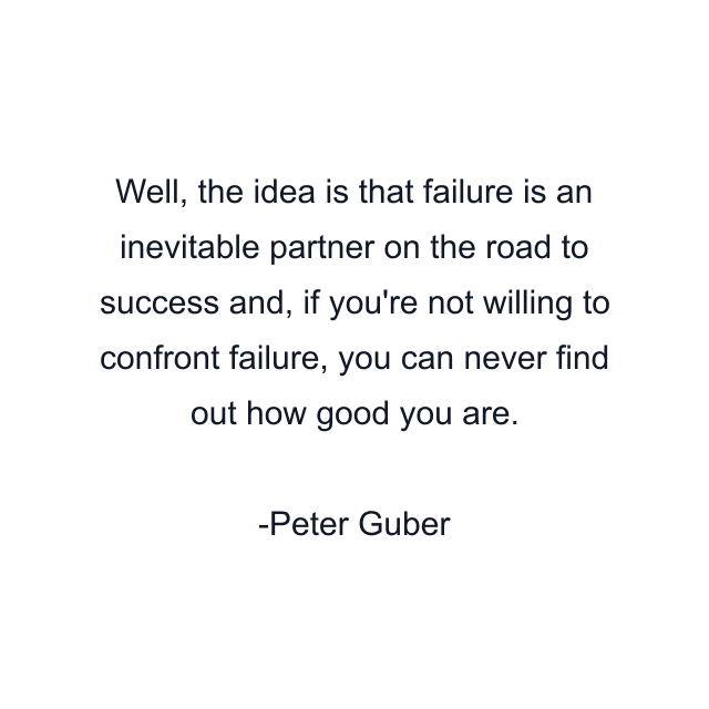 Well, the idea is that failure is an inevitable partner on the road to success and, if you're not willing to confront failure, you can never find out how good you are.