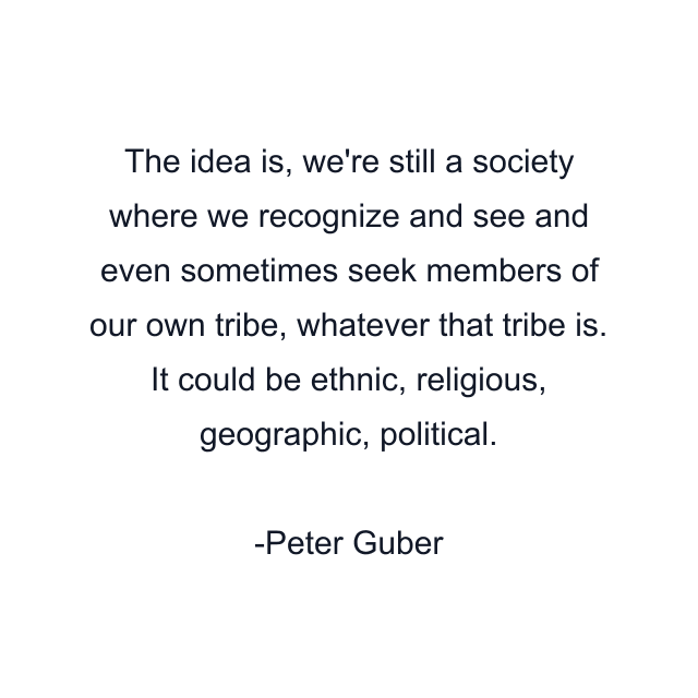 The idea is, we're still a society where we recognize and see and even sometimes seek members of our own tribe, whatever that tribe is. It could be ethnic, religious, geographic, political.