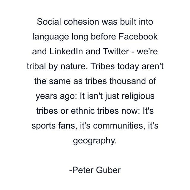 Social cohesion was built into language long before Facebook and LinkedIn and Twitter - we're tribal by nature. Tribes today aren't the same as tribes thousand of years ago: It isn't just religious tribes or ethnic tribes now: It's sports fans, it's communities, it's geography.