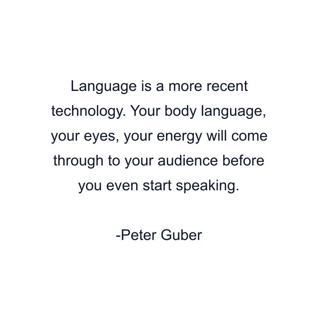 Language is a more recent technology. Your body language, your eyes, your energy will come through to your audience before you even start speaking.