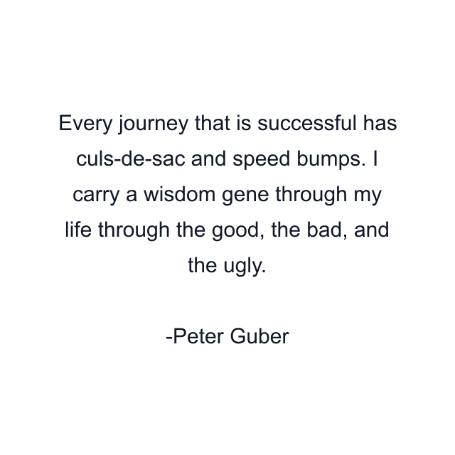 Every journey that is successful has culs-de-sac and speed bumps. I carry a wisdom gene through my life through the good, the bad, and the ugly.