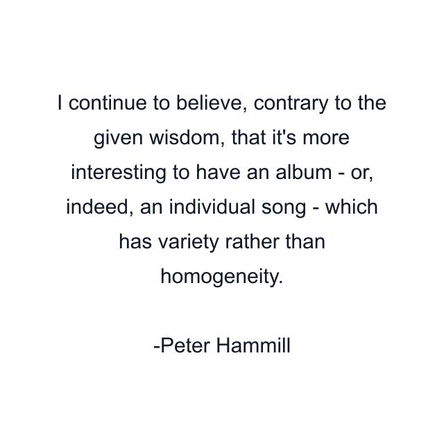 I continue to believe, contrary to the given wisdom, that it's more interesting to have an album - or, indeed, an individual song - which has variety rather than homogeneity.