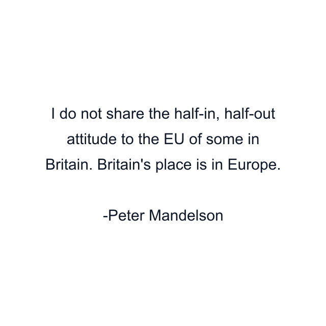 I do not share the half-in, half-out attitude to the EU of some in Britain. Britain's place is in Europe.