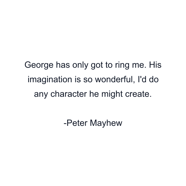 George has only got to ring me. His imagination is so wonderful, I'd do any character he might create.