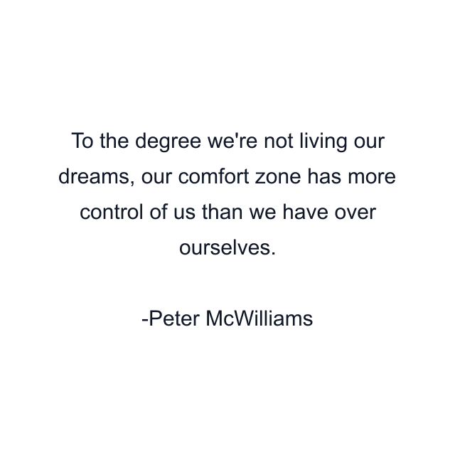 To the degree we're not living our dreams, our comfort zone has more control of us than we have over ourselves.