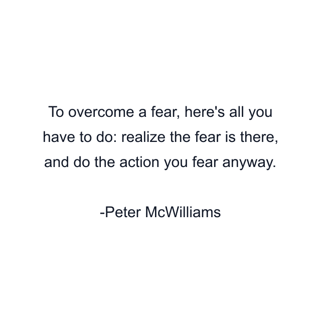 To overcome a fear, here's all you have to do: realize the fear is there, and do the action you fear anyway.