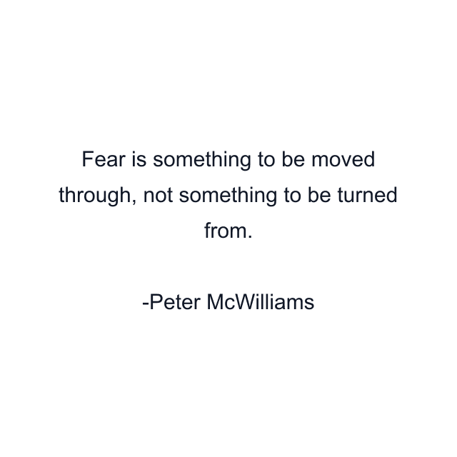 Fear is something to be moved through, not something to be turned from.