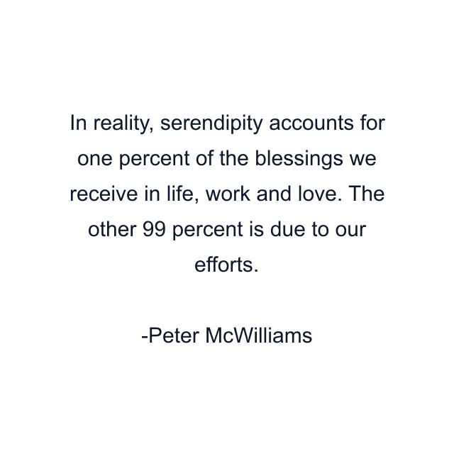 In reality, serendipity accounts for one percent of the blessings we receive in life, work and love. The other 99 percent is due to our efforts.