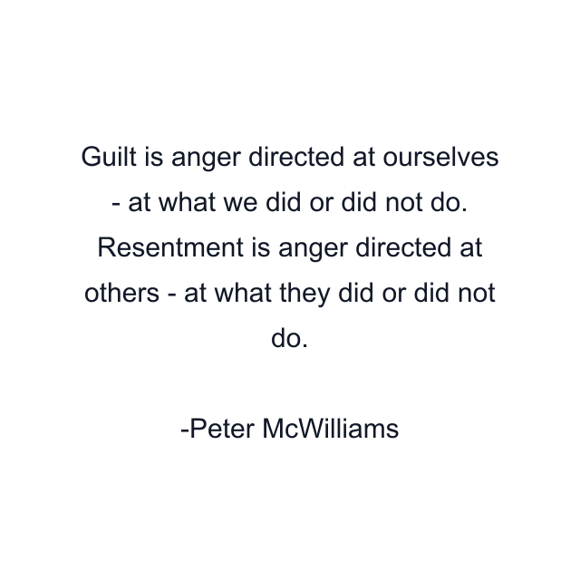 Guilt is anger directed at ourselves - at what we did or did not do. Resentment is anger directed at others - at what they did or did not do.