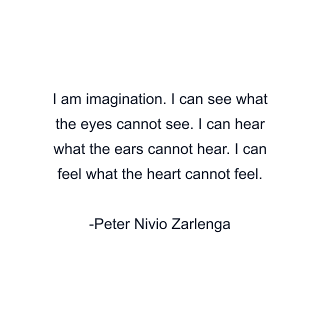 I am imagination. I can see what the eyes cannot see. I can hear what the ears cannot hear. I can feel what the heart cannot feel.