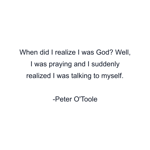 When did I realize I was God? Well, I was praying and I suddenly realized I was talking to myself.