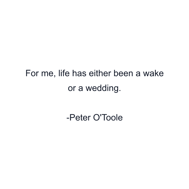 For me, life has either been a wake or a wedding.