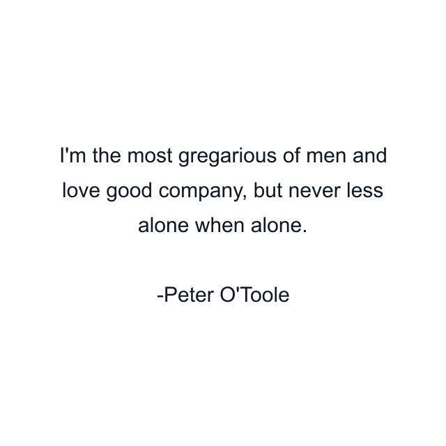 I'm the most gregarious of men and love good company, but never less alone when alone.