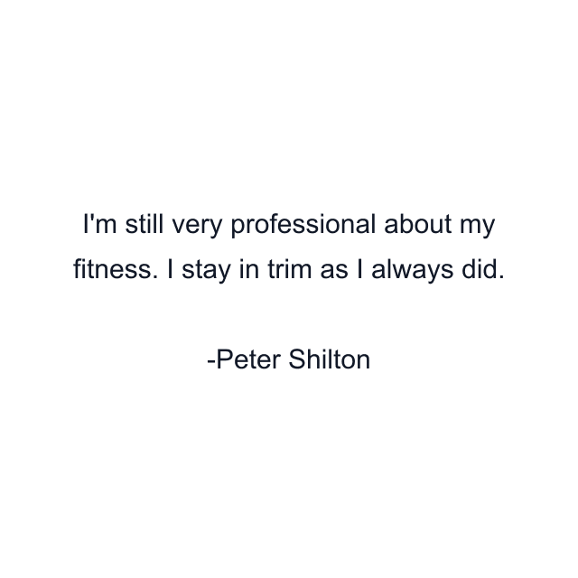 I'm still very professional about my fitness. I stay in trim as I always did.