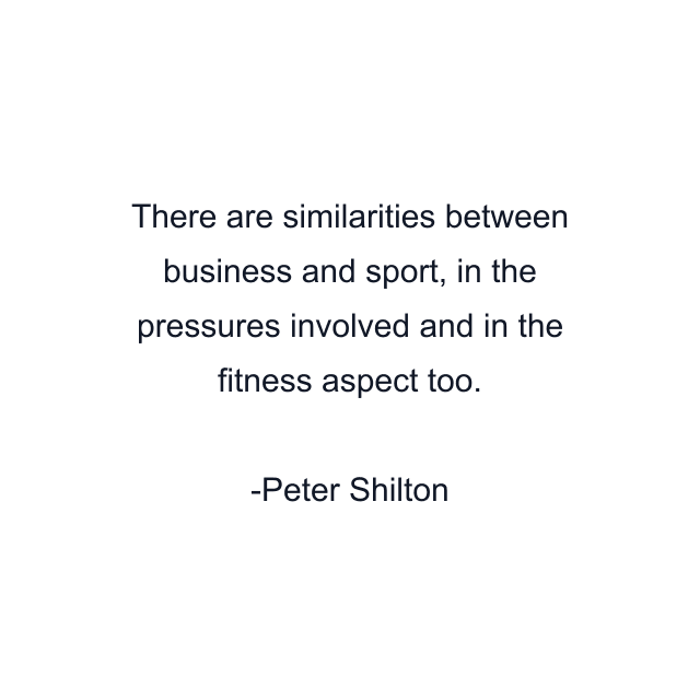 There are similarities between business and sport, in the pressures involved and in the fitness aspect too.