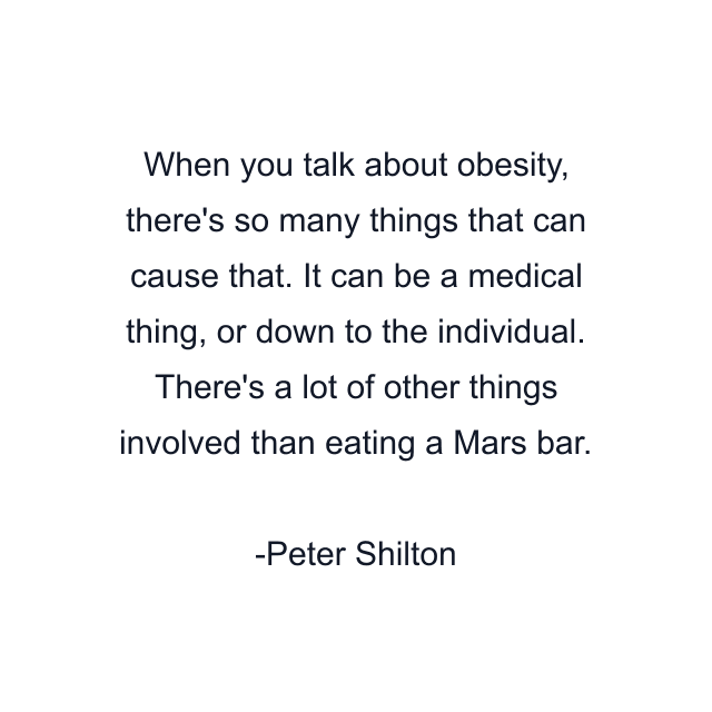 When you talk about obesity, there's so many things that can cause that. It can be a medical thing, or down to the individual. There's a lot of other things involved than eating a Mars bar.