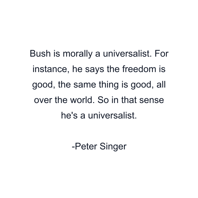 Bush is morally a universalist. For instance, he says the freedom is good, the same thing is good, all over the world. So in that sense he's a universalist.