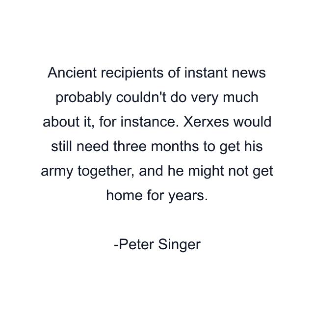 Ancient recipients of instant news probably couldn't do very much about it, for instance. Xerxes would still need three months to get his army together, and he might not get home for years.