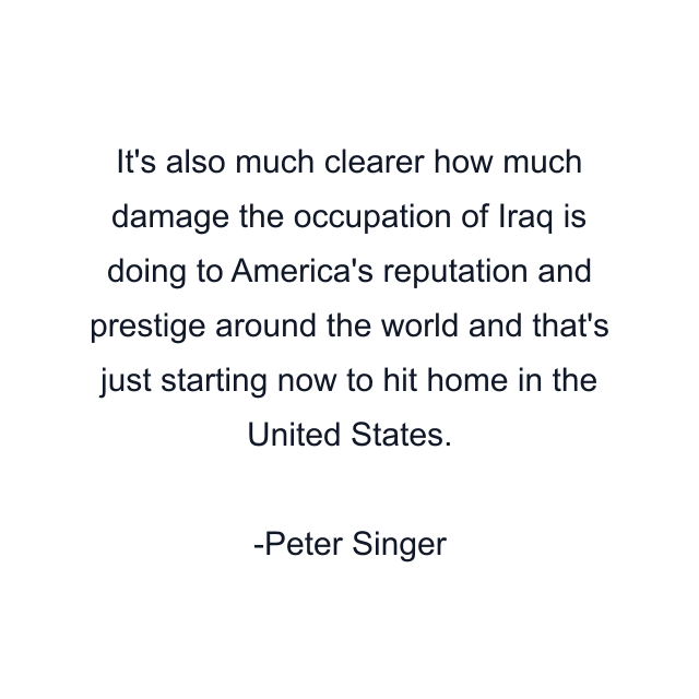 It's also much clearer how much damage the occupation of Iraq is doing to America's reputation and prestige around the world and that's just starting now to hit home in the United States.