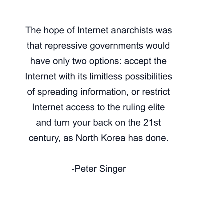 The hope of Internet anarchists was that repressive governments would have only two options: accept the Internet with its limitless possibilities of spreading information, or restrict Internet access to the ruling elite and turn your back on the 21st century, as North Korea has done.